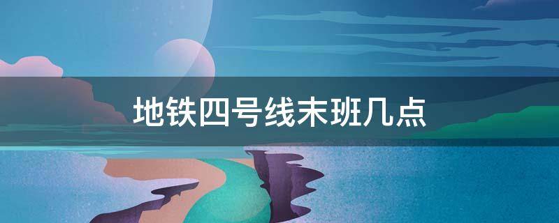 地铁四号线末班几点 4号地铁线首末班时间