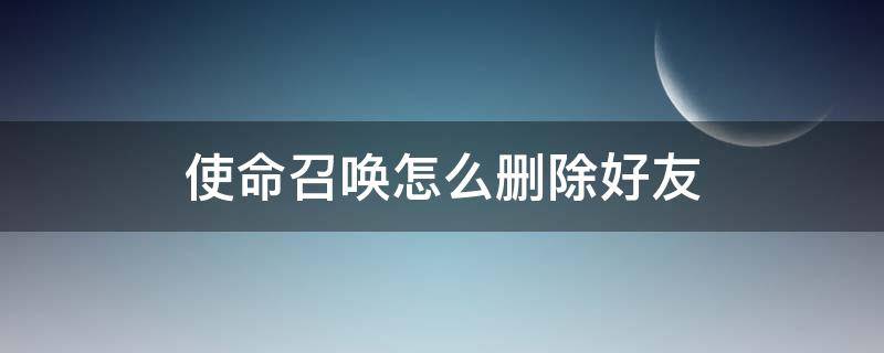 使命召唤怎么删除好友（使命召唤怎么删除好友聊天记录）