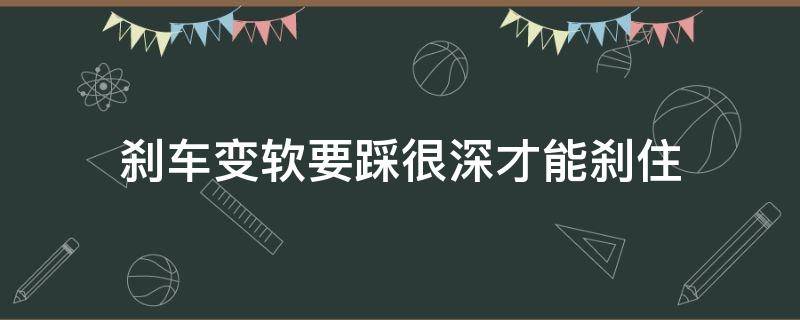 刹车变软要踩很深才能刹住（刹车变软要踩很深才能刹住马上又好了）