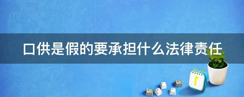 口供是假的要承担什么法律责任（口供说假话怎么定罪）