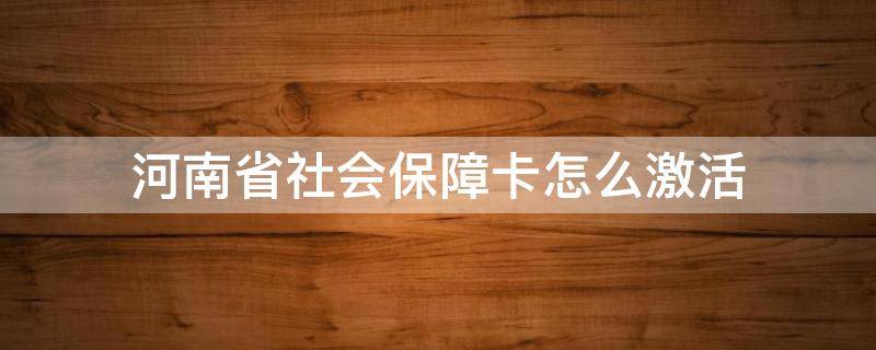 河南省社会保障卡怎么激活 河南省社保卡怎么网上激活