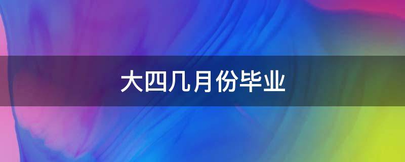 大四几月份毕业（大学生大四几月份毕业）