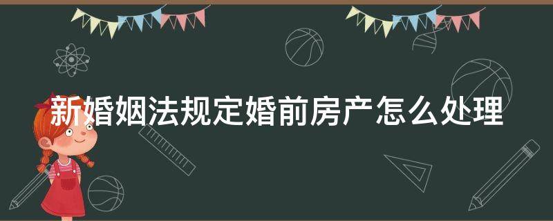 新婚姻法规定婚前房产怎么处理 新婚姻法关于婚前房产的规定新婚姻法房产分割