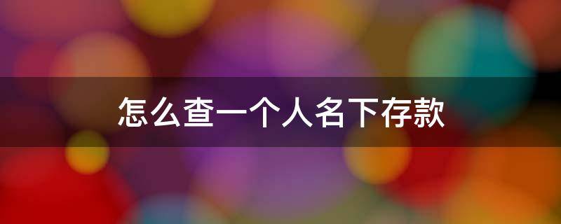 怎么查一个人名下存款 怎样可以查出一个人名下有多少存款