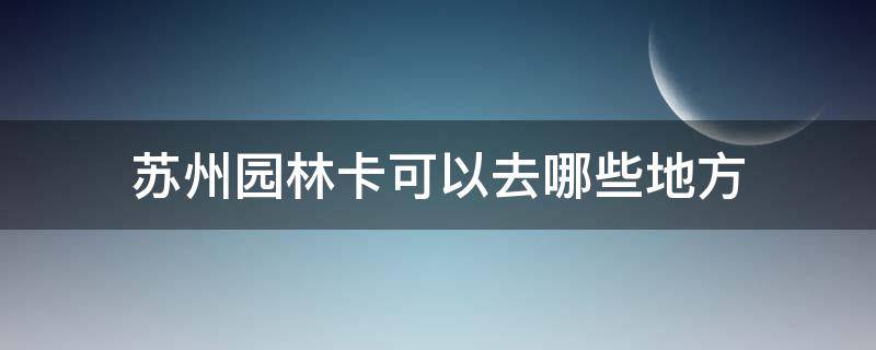 苏州园林卡可以去哪些地方（苏州园林卡可以去哪些地方2020）