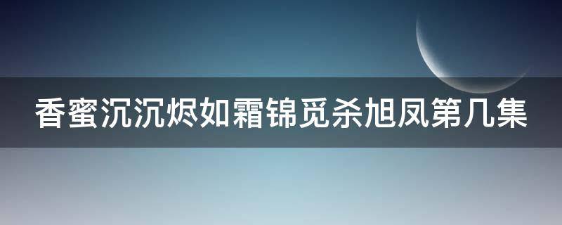 香蜜沉沉烬如霜锦觅杀旭凤第几集 香蜜沉沉烬如霜锦觅杀旭凤第几集死的