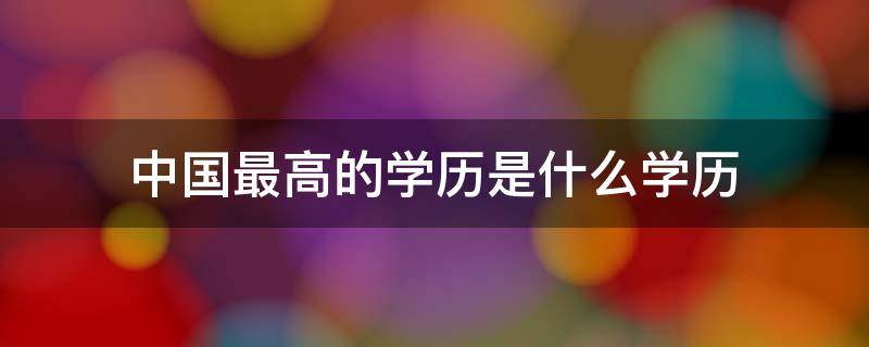 中国最高的学历是什么学历 中国最高学历是什么啊