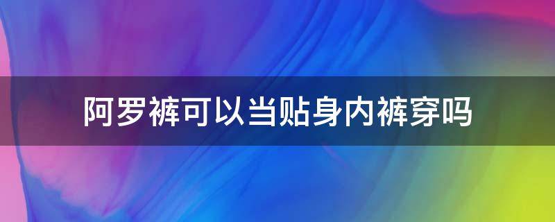 阿罗裤可以当贴身内裤穿吗（阿罗裤能当内裤穿）