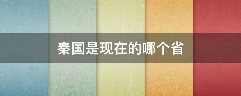 秦国是现在的哪个省（赵国是现在的哪个省）