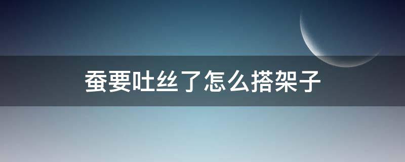 蚕要吐丝了怎么搭架子（蚕要吐丝了怎么搭架子图片）