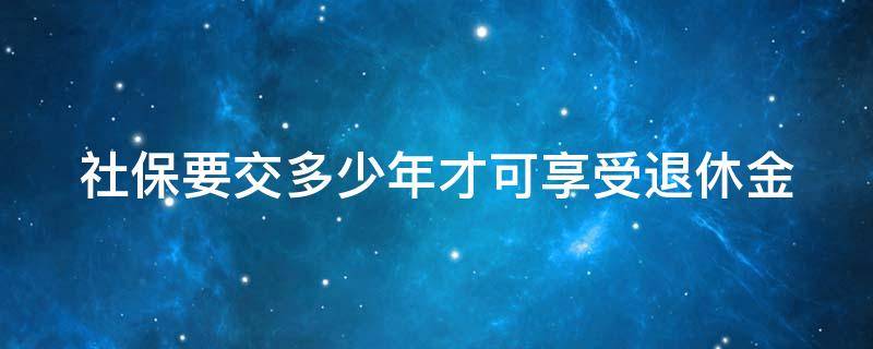 社保要交多少年才可享受退休金（社保要交多少年才可享受退休金补贴）