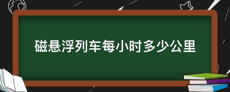 磁悬浮列车每小时多少公里（磁悬浮列车最高多少公里）