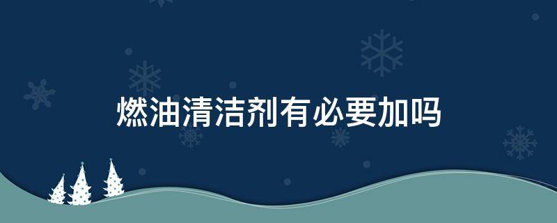 燃油清洁剂有必要加吗 燃油清洁剂有必要加吗?