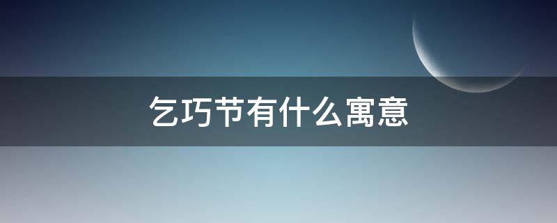 乞巧节有什么寓意（乞巧节象征什么的节日）