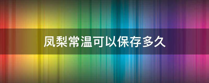 凤梨常温可以保存多久（凤梨放冷藏能保存多久）