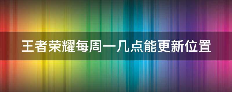 王者荣耀每周一几点能更新位置（王者每周一什么时候更新位置）