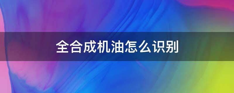 全合成机油怎么识别 全合成机油怎样识别