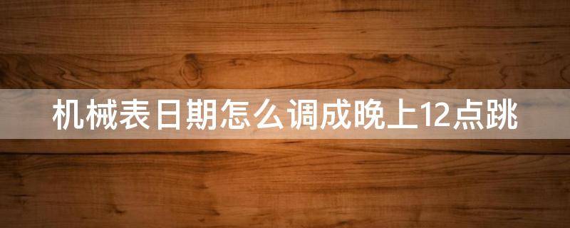 机械表日期怎么调成晚上12点跳 机械表怎么调晚上12点变日期