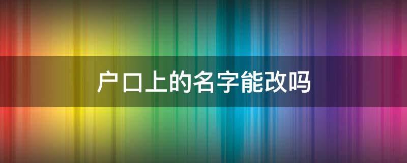 户口上的名字能改吗（户口上的名字能改吗大人）