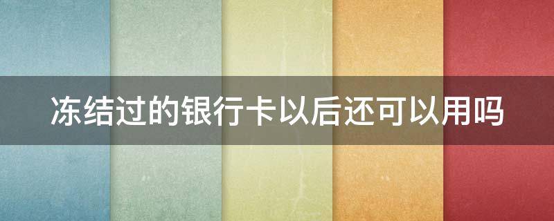 冻结过的银行卡以后还可以用吗 冻结过的银行卡以后还可以用吗怎么办