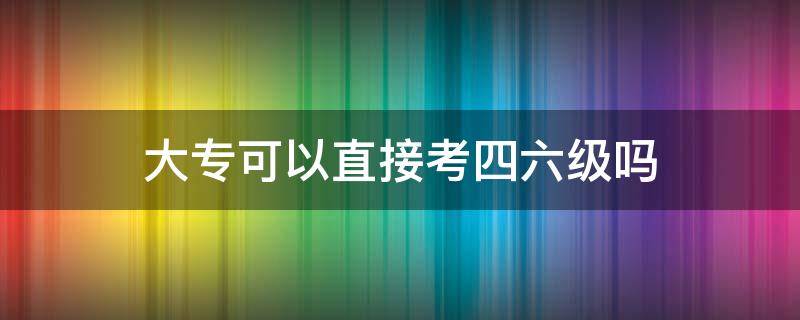 大专可以直接考四六级吗 大专生也可以考四六级吗