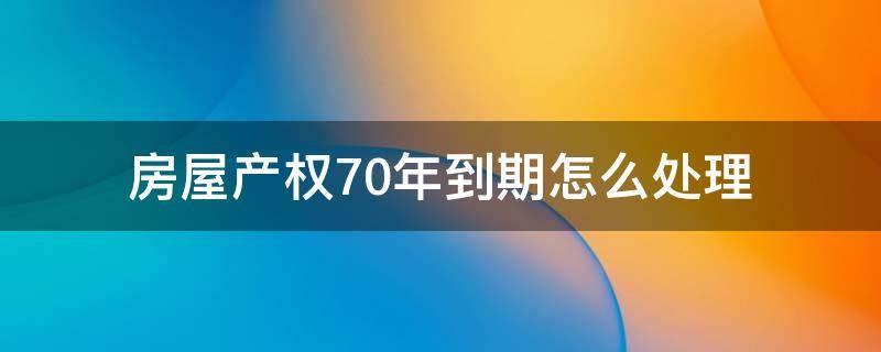 房屋产权70年到期怎么处理 房屋70年产权到期怎么办