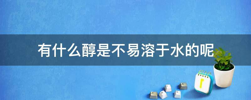 有什么醇是不易溶于水的呢 为什么醇类物质极易溶于水