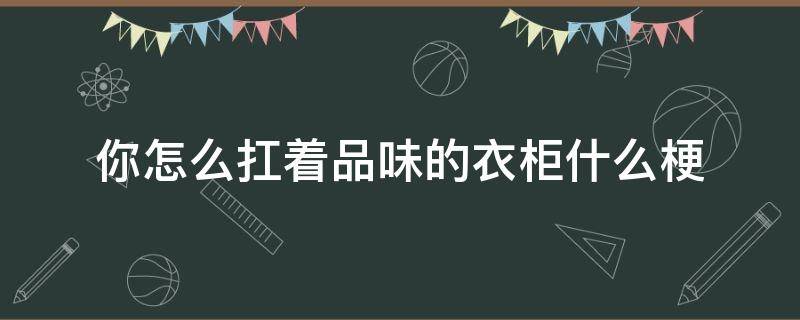 你怎么扛着品味的衣柜什么梗 你为什么扛着品如的衣柜是什么梗