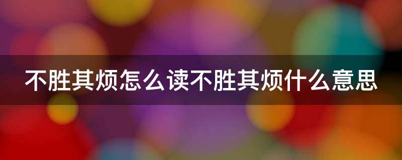 不胜其烦怎么读不胜其烦什么意思 不胜其烦的正确解释