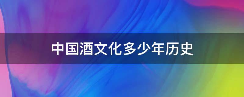 中国酒文化多少年历史 中国酒文化多少年历史?