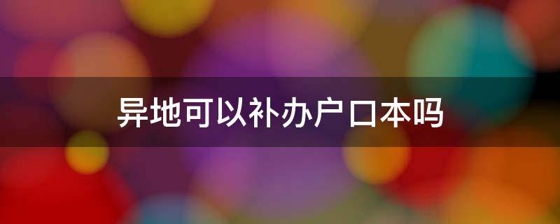 异地可以补办户口本吗（异地可以补办户口本吗结婚证在哪领）