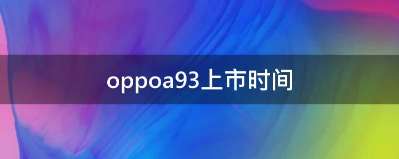 oppoa93上市时间（oppoa93上市时间及价格）