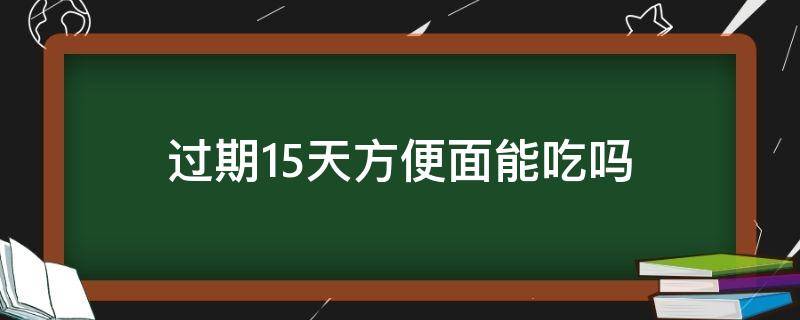 过期15天方便面能吃吗（方便面过期25天还能吃吗）