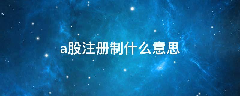 a股注册制什么意思 A股注册制什么意思