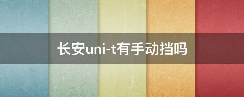 长安uni-t有手动挡吗 长安uni-t是什么档杆