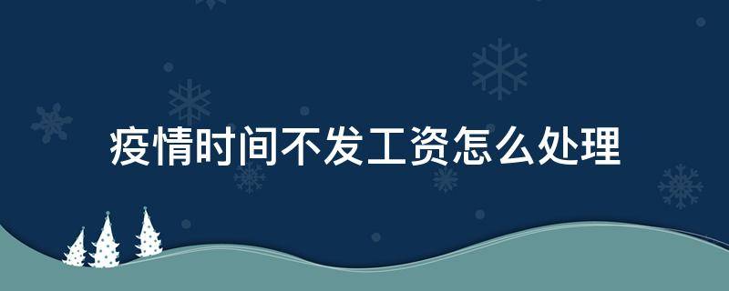 疫情时间不发工资怎么处理（疫情期间不发工资怎么办）