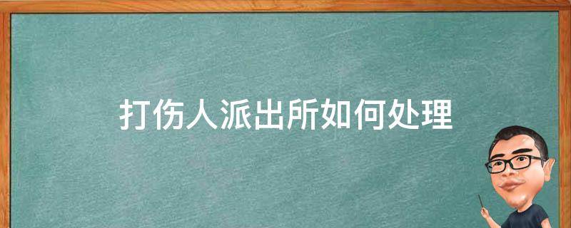 打伤人派出所如何处理（打伤人派出所怎么处理）