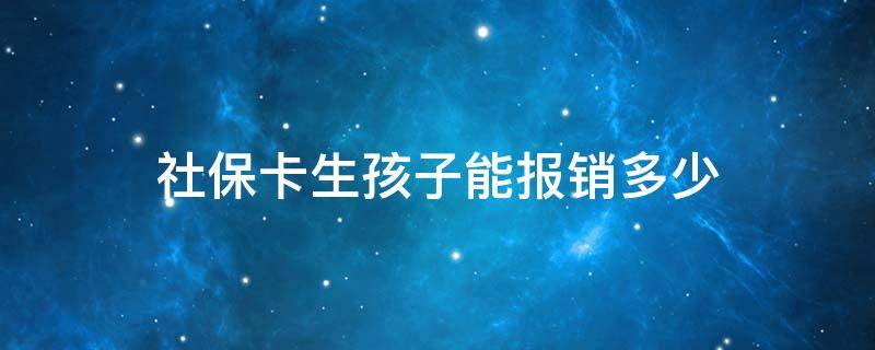 社保卡生孩子能报销多少（生孩子用社保卡可以报销多少）