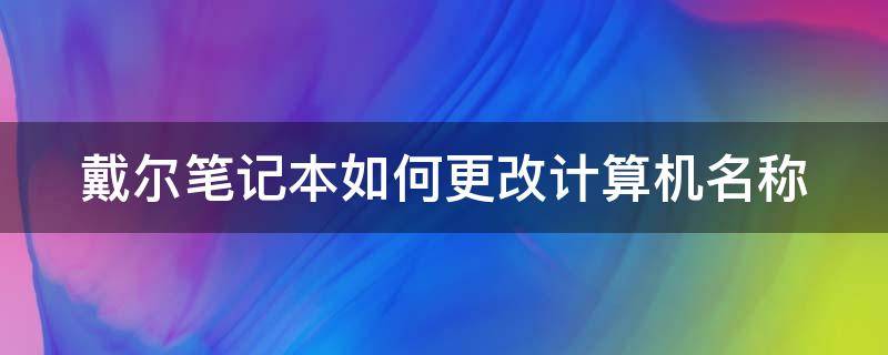 戴尔笔记本如何更改计算机名称（戴尔笔记本如何更改计算机名称和密码）