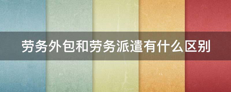 劳务外包和劳务派遣有什么区别 劳务外包和劳务派遣有什么区别什么意思