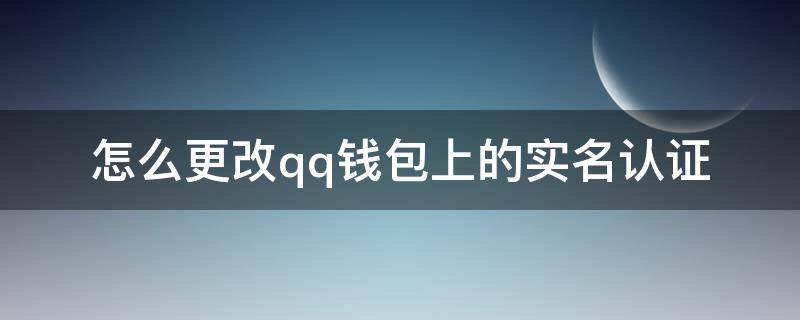 怎么更改qq钱包上的实名认证 怎样更改qq钱包实名认证