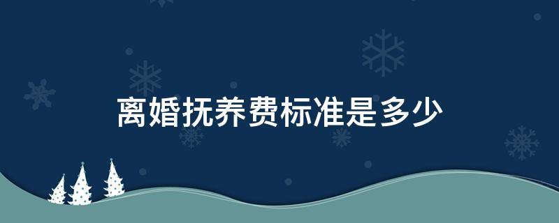 离婚抚养费标准是多少 离婚抚养费最低标准是多少