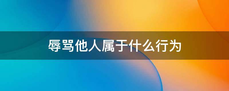 辱骂他人属于什么行为 随意辱骂他人属于什么行为