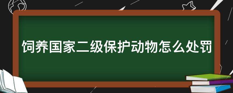 饲养国家二级保护动物怎么处罚 饲养国家二级保护动物量刑标准