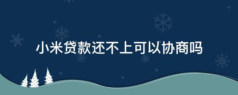 小米贷款还不上可以协商吗（小米贷款协商只还本金）