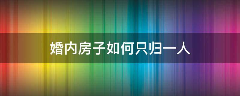 婚内房子如何只归一人（婚前房子如何只归一人）