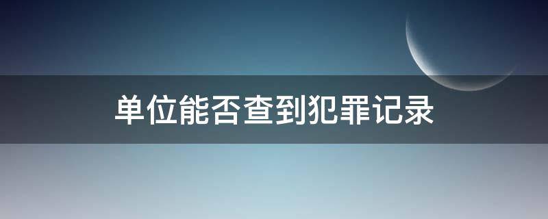 单位能否查到犯罪记录（什么单位可以查刑事犯罪记录）