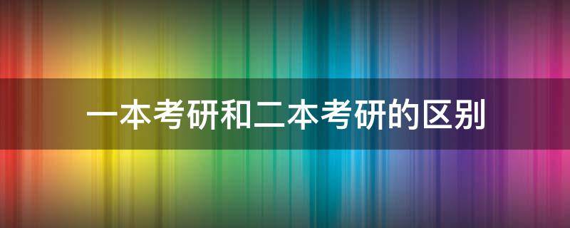 一本考研和二本考研的区别 一本考研与二本考研的区别