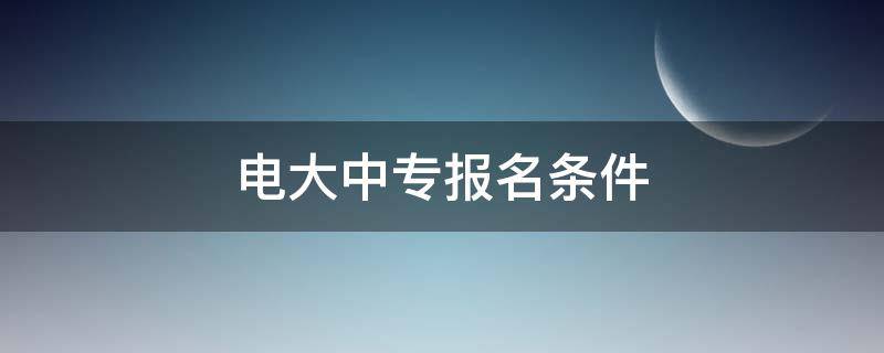 电大中专报名条件 电大中专报名时间