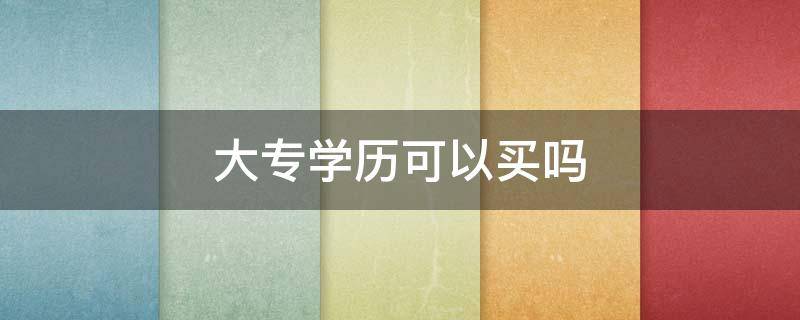 大专学历可以买吗（统招大专学历可以买吗）